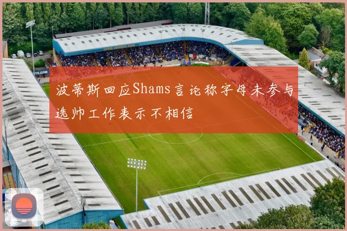 波蒂斯回应Shams言论称字母未参与选帅工作表示不相信
