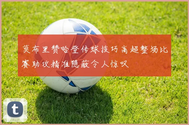 莫布里赞哈登传球技巧高超整场比赛助攻精准隐蔽令人惊叹