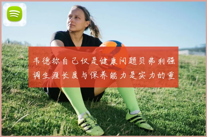 韦德称自己仅是健康问题贝弗利强调生涯长度与保养能力是实力的重要组成部分