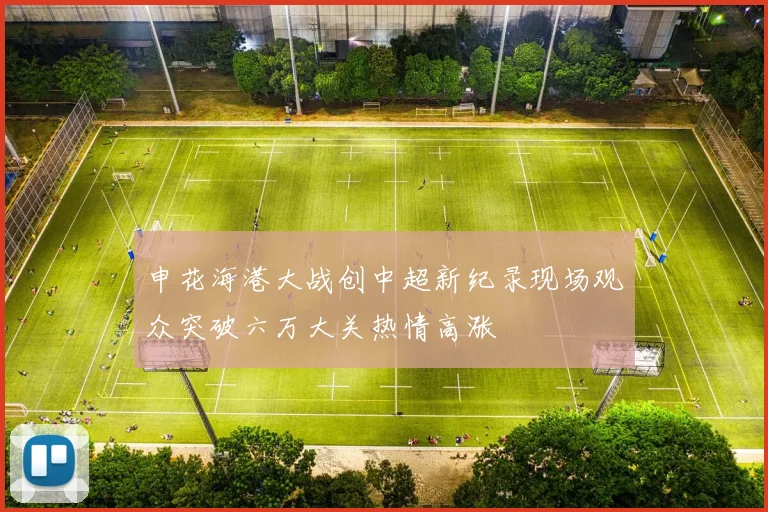 申花海港大战创中超新纪录现场观众突破六万大关热情高涨