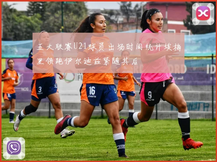五大联赛U21球员出场时间统计埃梅里领跑伊尔迪兹紧随其后