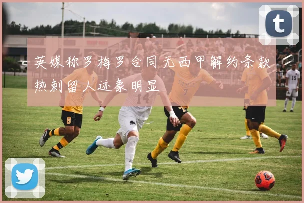 英媒称罗梅罗合同无西甲解约条款热刺留人迹象明显