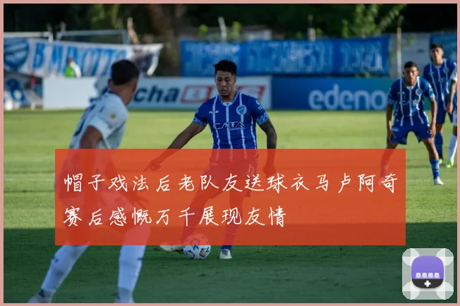 帽子戏法后老队友送球衣马卢阿奇赛后感慨万千展现友情