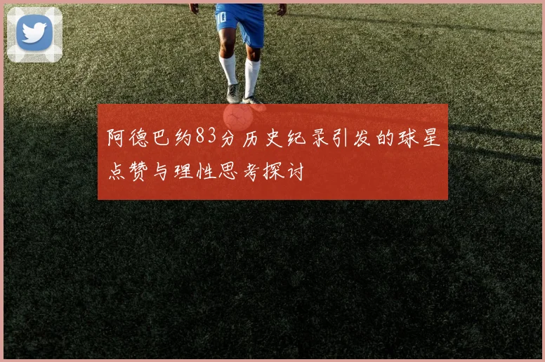 阿德巴约83分历史纪录引发的球星点赞与理性思考探讨