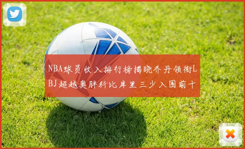 NBA球员收入排行榜揭晓乔丹领衔LBJ超越奥胖科比库里三少入围前十