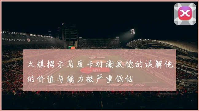 火媒揭示乌度卡对谢泼德的误解他的价值与能力被严重低估
