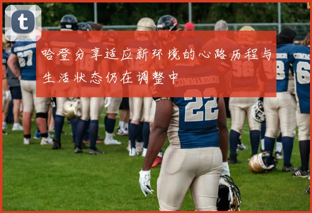 哈登分享适应新环境的心路历程与生活状态仍在调整中