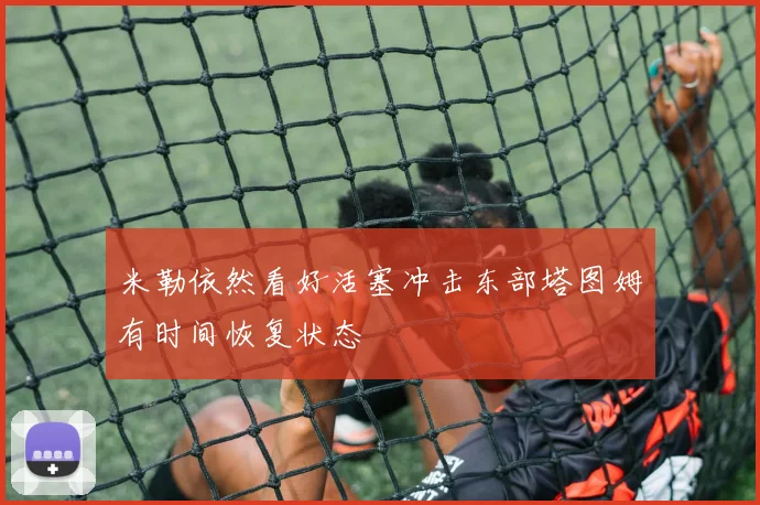 米勒依然看好活塞冲击东部塔图姆有时间恢复状态