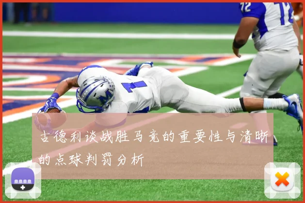 古德利谈战胜马竞的重要性与清晰的点球判罚分析