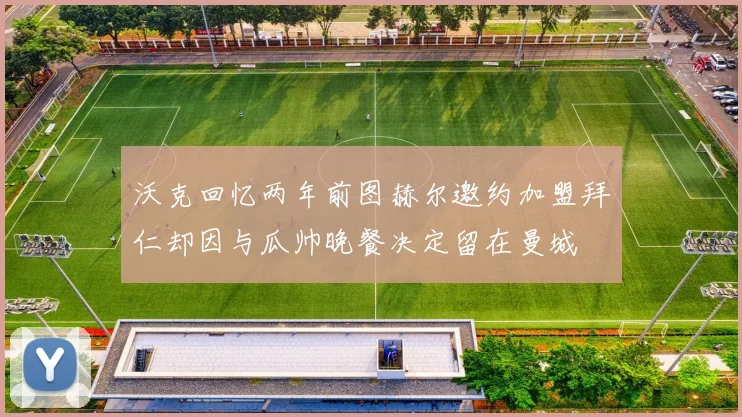 沃克回忆两年前图赫尔邀约加盟拜仁却因与瓜帅晚餐决定留在曼城